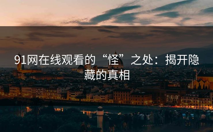91网在线观看的“怪”之处：揭开隐藏的真相