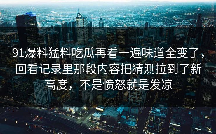 91爆料猛料吃瓜再看一遍味道全变了，回看记录里那段内容把猜测拉到了新高度，不是愤怒就是发凉