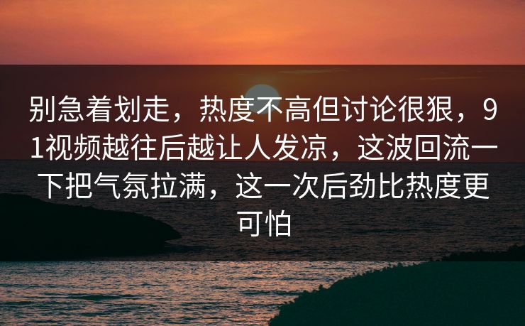 别急着划走,热度不高但讨论很狠,91视频越往后越让人发凉,这波回流一下把气氛拉满,这一次后劲比热度更可怕 别急着划走,热度不高但讨论很狠,91视频越往后越让人发凉,这波回流一下把气氛拉满,这一次后劲比热度更可怕