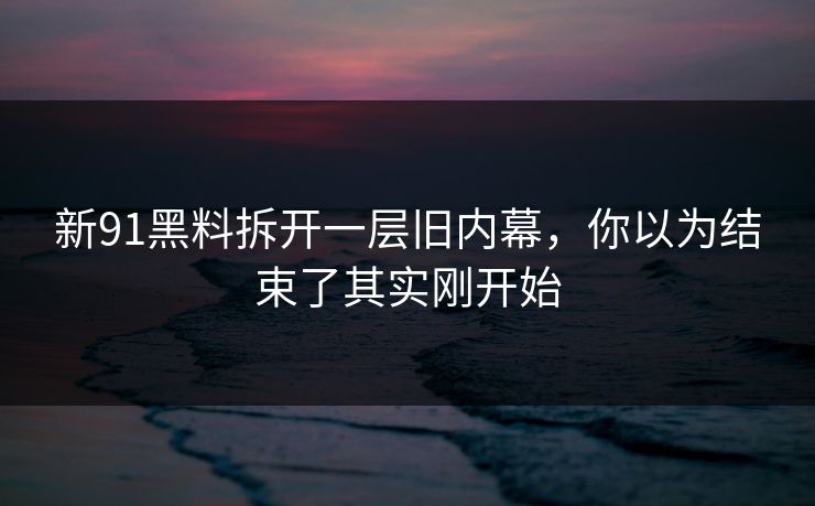 新91黑料拆开一层旧内幕，你以为结束了其实刚开始