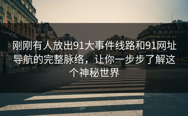 刚刚有人放出91大事件线路和91网址导航的完整脉络,让你一步步了解这个神秘世界 刚刚有人放出91大事件线路和91网址导航的完整脉络,让你一步步了解这个神秘世界