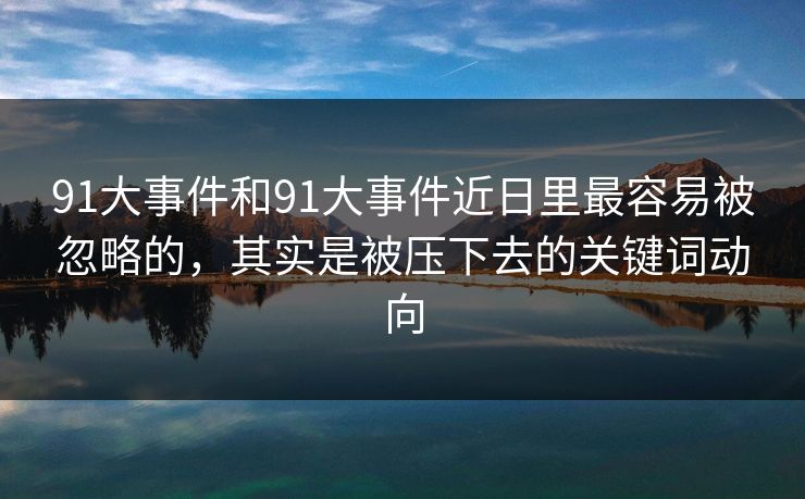 91大事件和91大事件近日里最容易被忽略的，其实是被压下去的关键词动向
