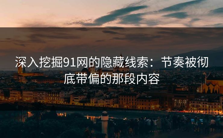 深入挖掘91网的隐藏线索：节奏被彻底带偏的那段内容