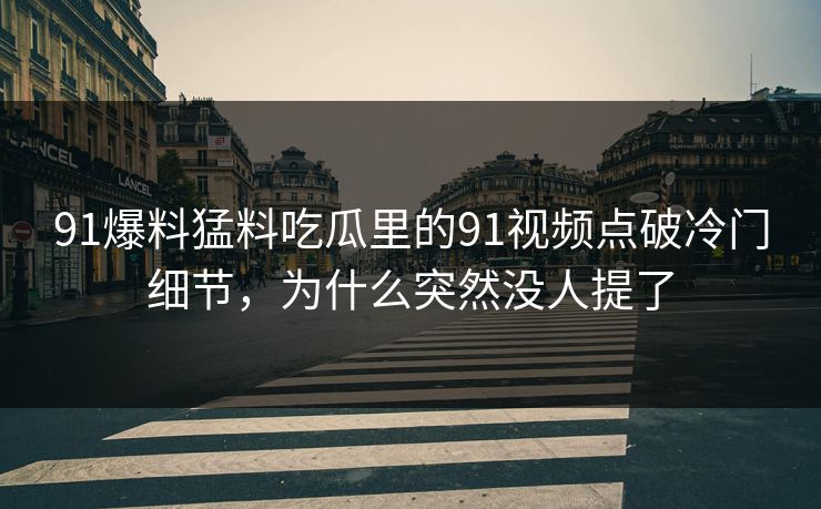 91爆料猛料吃瓜里的91视频点破冷门细节，为什么突然没人提了