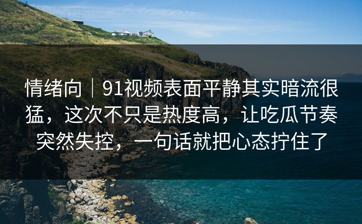 情绪向｜91视频表面平静其实暗流很猛，这次不只是热度高，让吃瓜节奏突然失控，一句话就把心态拧住了