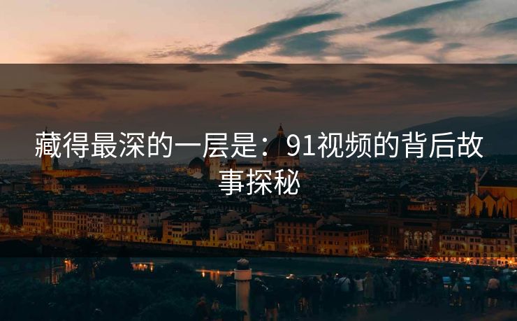 藏得最深的一层是：91视频的背后故事探秘
