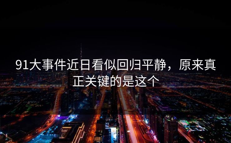 91大事件近日看似回归平静，原来真正关键的是这个