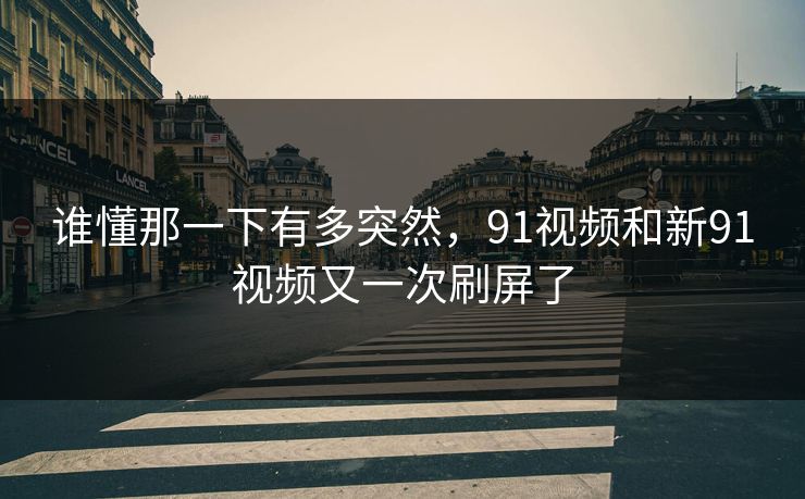 谁懂那一下有多突然，91视频和新91视频又一次刷屏了