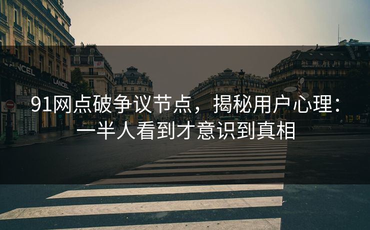 91网点破争议节点，揭秘用户心理：一半人看到才意识到真相