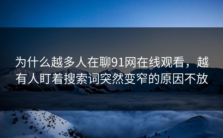 为什么越多人在聊91网在线观看，越有人盯着搜索词突然变窄的原因不放