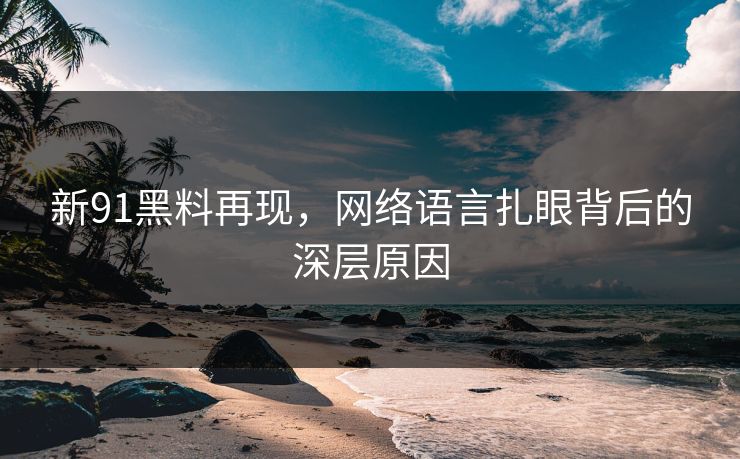 新91黑料再现，网络语言扎眼背后的深层原因