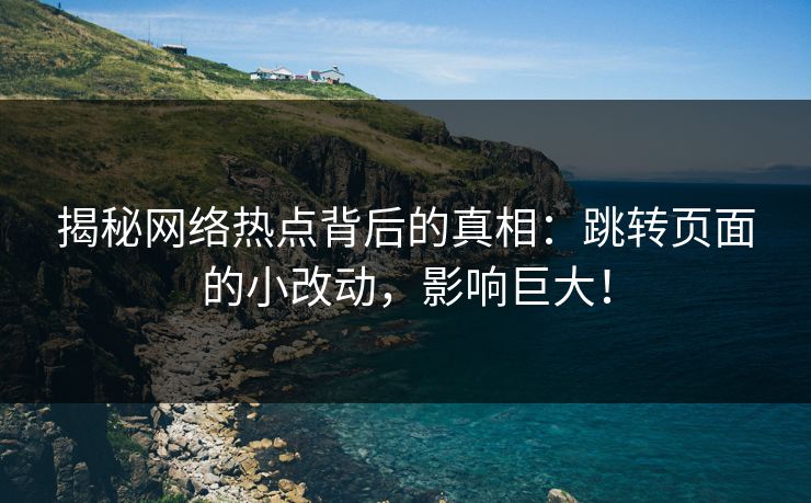 揭秘网络热点背后的真相：跳转页面的小改动，影响巨大！