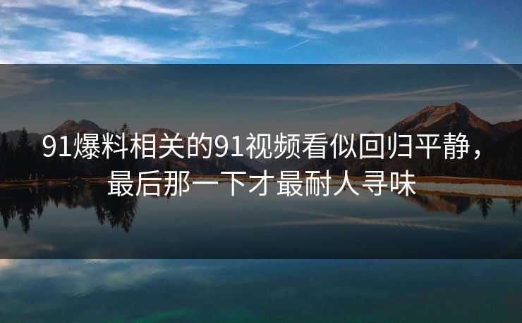 91爆料相关的91视频看似回归平静，最后那一下才最耐人寻味