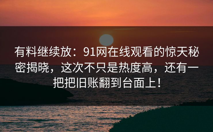 有料继续放：91网在线观看的惊天秘密揭晓，这次不只是热度高，还有一把把旧账翻到台面上！