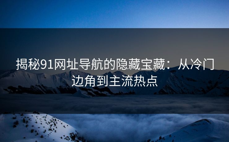 揭秘91网址导航的隐藏宝藏：从冷门边角到主流热点