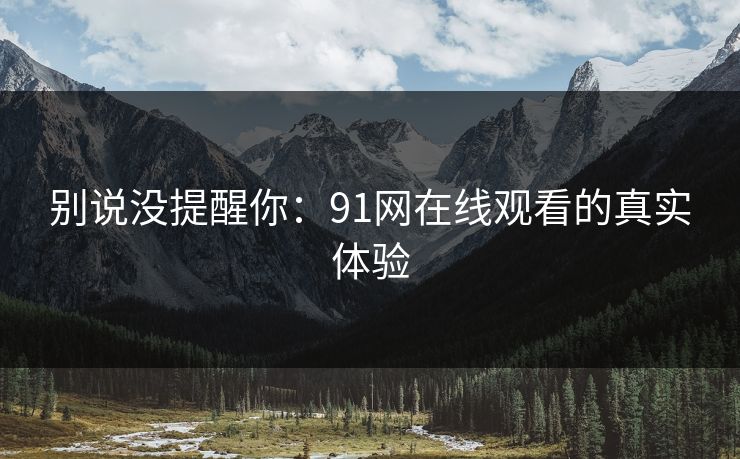 别说没提醒你：91网在线观看的真实体验
