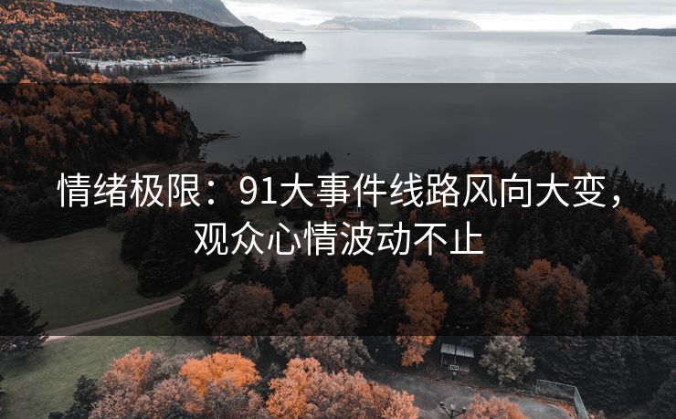 情绪极限：91大事件线路风向大变，观众心情波动不止