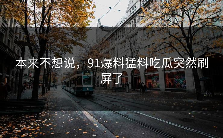 本来不想说，91爆料猛料吃瓜突然刷屏了