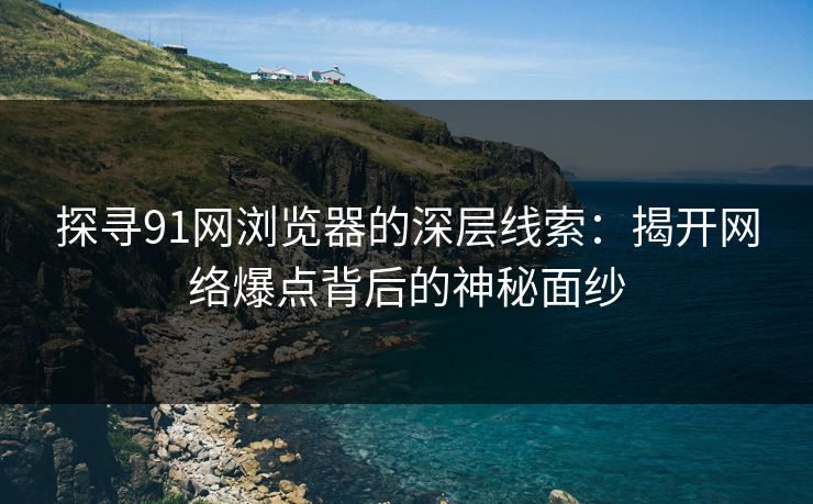 探寻91网浏览器的深层线索：揭开网络爆点背后的神秘面纱