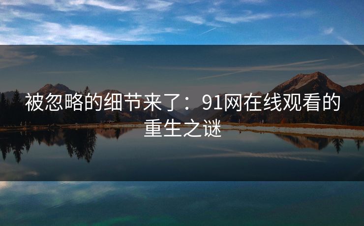 被忽略的细节来了：91网在线观看的重生之谜