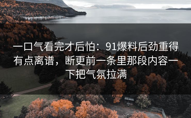 一口气看完才后怕：91爆料后劲重得有点离谱，断更前一条里那段内容一下把气氛拉满