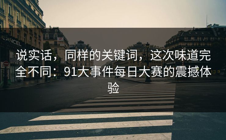 说实话，同样的关键词，这次味道完全不同：91大事件每日大赛的震撼体验