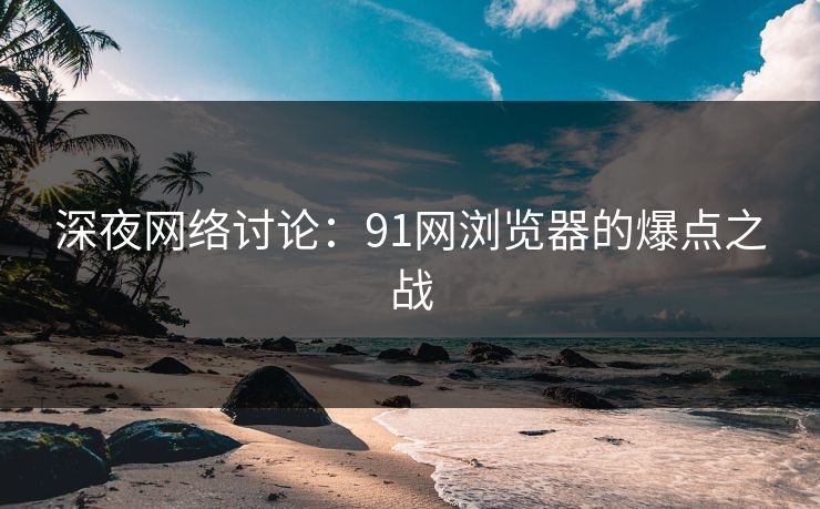 深夜网络讨论：91网浏览器的爆点之战