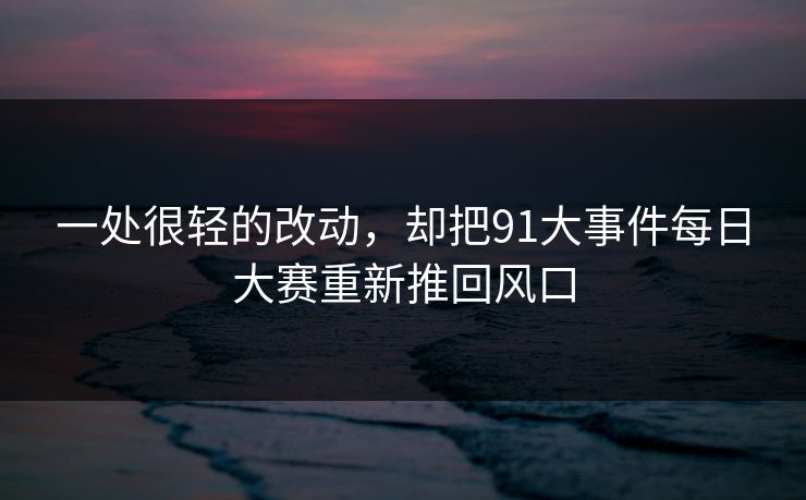 一处很轻的改动，却把91大事件每日大赛重新推回风口