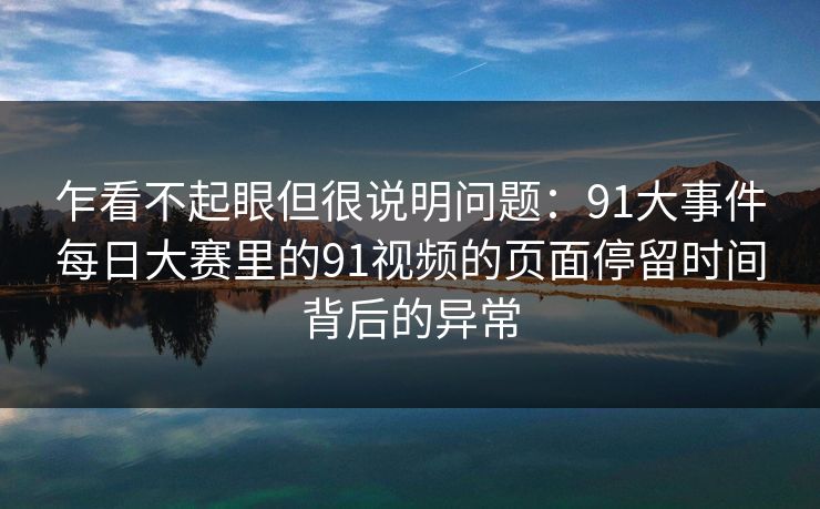 乍看不起眼但很说明问题：91大事件每日大赛里的91视频的页面停留时间背后的异常