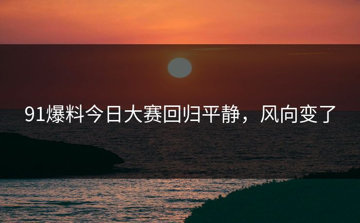 91爆料今日大赛回归平静，风向变了