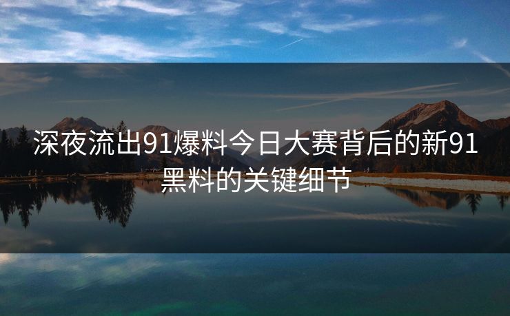 深夜流出91爆料今日大赛背后的新91黑料的关键细节