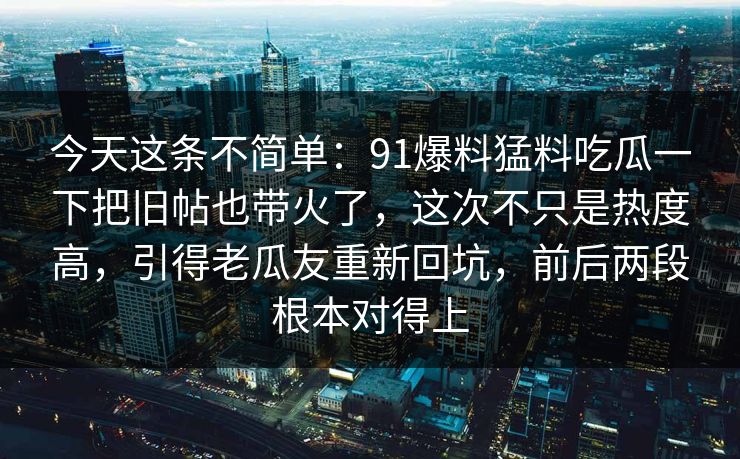 今天这条不简单：91爆料猛料吃瓜一下把旧帖也带火了，这次不只是热度高，引得老瓜友重新回坑，前后两段根本对得上