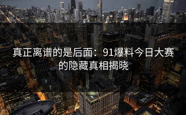 真正离谱的是后面：91爆料今日大赛的隐藏真相揭晓