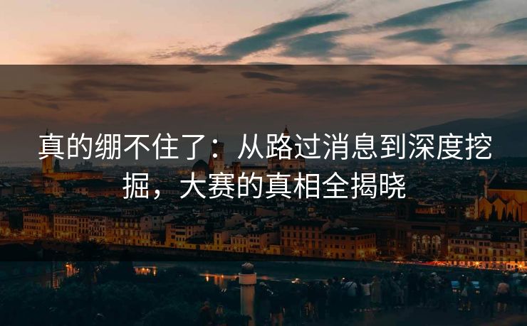 真的绷不住了：从路过消息到深度挖掘，大赛的真相全揭晓