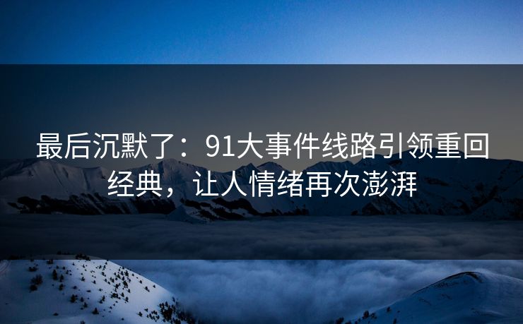 最后沉默了：91大事件线路引领重回经典，让人情绪再次澎湃