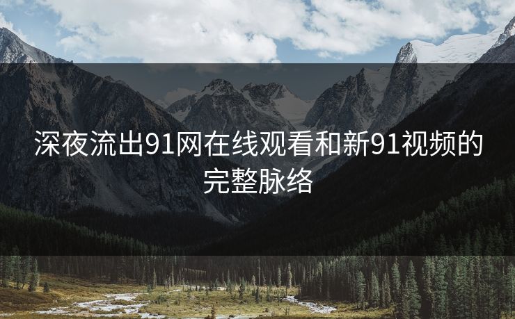 深夜流出91网在线观看和新91视频的完整脉络