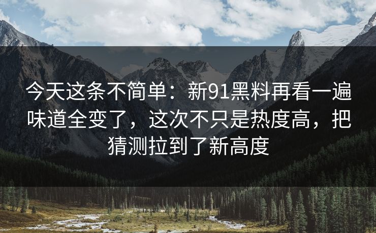今天这条不简单：新91黑料再看一遍味道全变了，这次不只是热度高，把猜测拉到了新高度