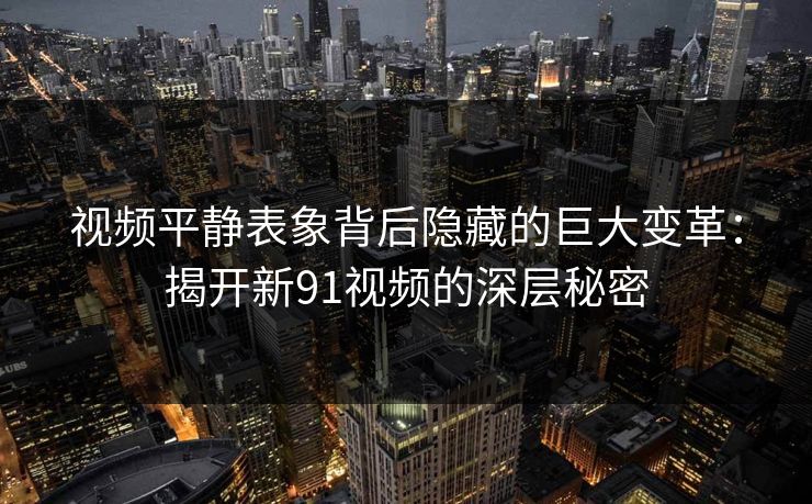 视频平静表象背后隐藏的巨大变革：揭开新91视频的深层秘密