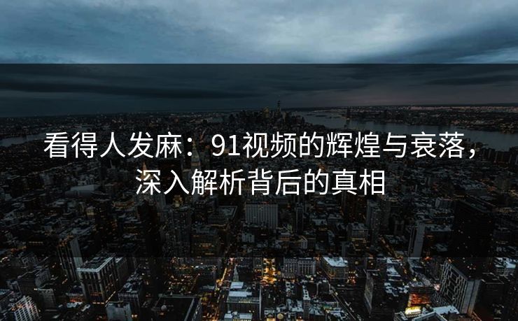 看得人发麻：91视频的辉煌与衰落，深入解析背后的真相