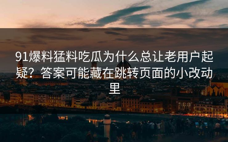 91爆料猛料吃瓜为什么总让老用户起疑？答案可能藏在跳转页面的小改动里