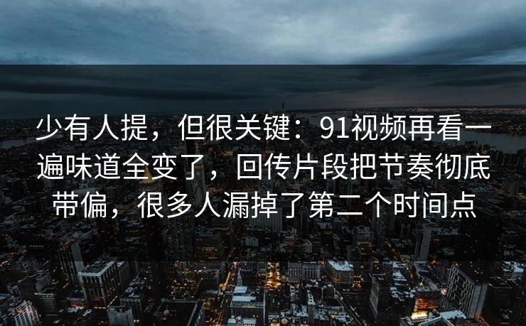 少有人提，但很关键：91视频再看一遍味道全变了，回传片段把节奏彻底带偏，很多人漏掉了第二个时间点