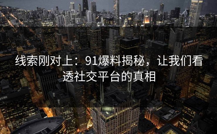 线索刚对上：91爆料揭秘，让我们看透社交平台的真相