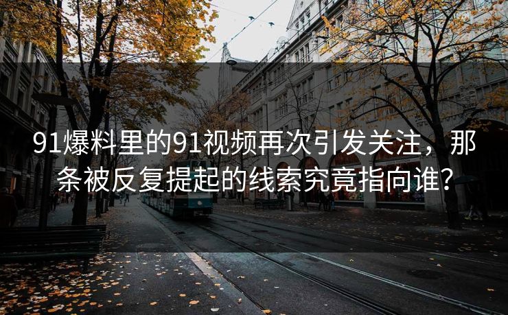 91爆料里的91视频再次引发关注,那条被反复提起的线索究竟指向谁? 91爆料里的91视频再次引发关注,那条被反复提起的线索究竟指向谁?