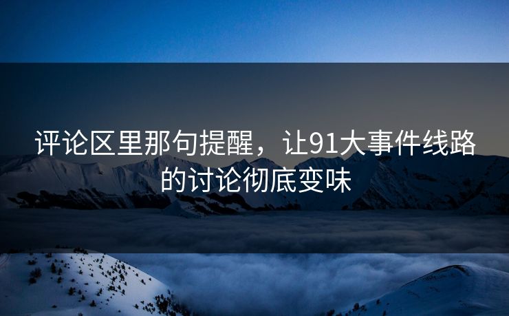 评论区里那句提醒，让91大事件线路的讨论彻底变味