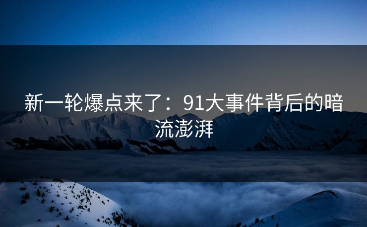 新一轮爆点来了：91大事件背后的暗流澎湃