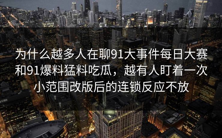 为什么越多人在聊91大事件每日大赛和91爆料猛料吃瓜，越有人盯着一次小范围改版后的连锁反应不放