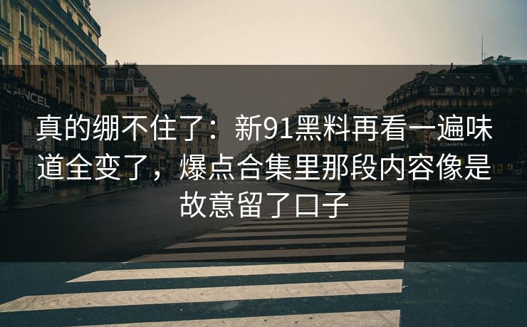 真的绷不住了：新91黑料再看一遍味道全变了，爆点合集里那段内容像是故意留了口子