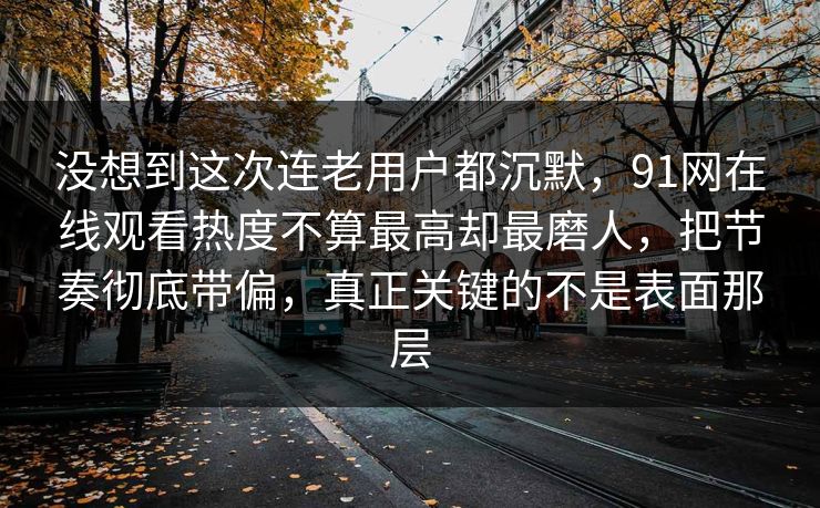 没想到这次连老用户都沉默，91网在线观看热度不算最高却最磨人，把节奏彻底带偏，真正关键的不是表面那层