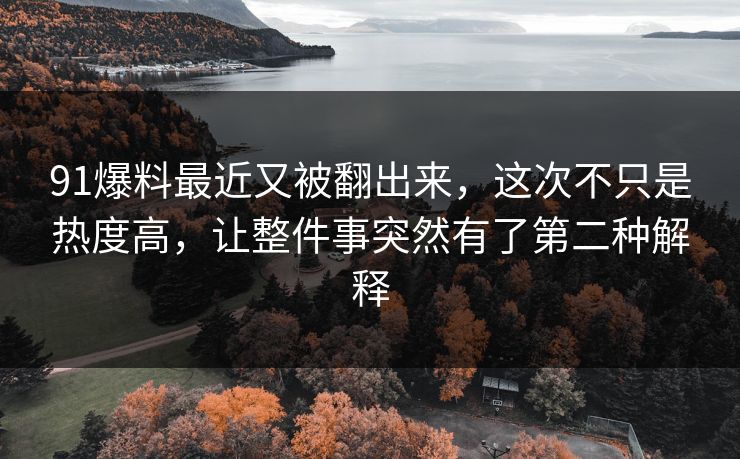 91爆料最近又被翻出来，这次不只是热度高，让整件事突然有了第二种解释