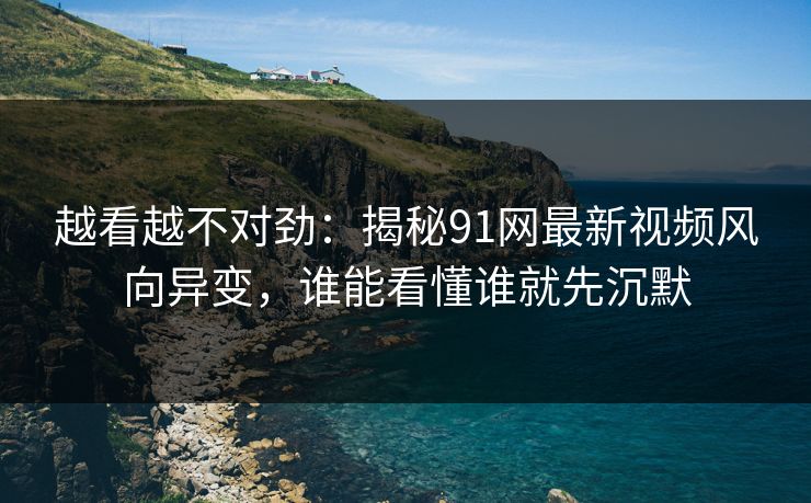 越看越不对劲：揭秘91网最新视频风向异变，谁能看懂谁就先沉默